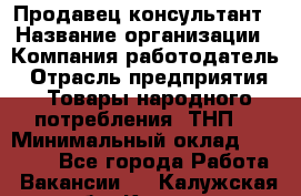 Продавец-консультант › Название организации ­ Компания-работодатель › Отрасль предприятия ­ Товары народного потребления (ТНП) › Минимальный оклад ­ 10 000 - Все города Работа » Вакансии   . Калужская обл.,Калуга г.